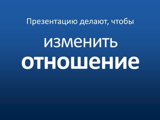Презентацию делают, чтобы изменитьотношение