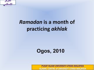 رمضان بولن ڤموتيهان أخلاقRamadan is a month of practicing akhlak ١٠ رمضان ١٤٣١هـ 20 Ogos, 2010 المركز الاسلامي PUSAT ISLAM UNIVERSITI UTARA MALAYSIA ISLAMIC CENTRE of UNIVERSITI UTARA MALAYSIA 