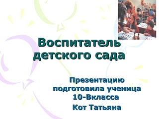 Воспитатель детского сада Презентацию подготовила ученица 10-Вкласса  Кот Татьяна 
