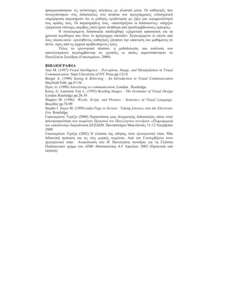 πραγµατοποίησαν τις αντίστοιχες ασκήσεις µε κλασικά µέσα. Οι καθηγητές που
συνεργάστηκαν στις διδασκαλίες στα πλαίσια του προγράµµατος ενδοσχολική
επιµόρφωση παρατηρούν ότι οι µαθητές εργάστηκαν µε ζήλο και ευρηµατικότητα
στις οµάδες τους. Οι παρατηρήσεις τους –υποστηρίζουν οι διδάσκοντες- υπήρξαν
εξαιρετικά εύστοχες ακριβώς γιατί έχουν πληθώρα από προσλαµβάνουσες εµπειρίες.
         Η συγκεκριµένη διδασκαλία αποδείχθηκε εξαιρετικά απαιτητική για τα
χρονικά περιθώρια που δίνει το πρόγραµµα σπουδών. Συγκεκριµένα οι είκοσι από
τους είκοσι-οκτώ ερωτηθέντες καθηγητές ζήτησαν την επέκταση του µαθήµατος σε
πέντε ώρες από τις αρχικά προβλεπόµενες τρεις .
         Τέλος το ερευνητικό πλαίσιο, η µεθοδολογία, και ανάλυση των
αποτελεσµάτων περιλαµβάνεται σε εργασίες οι οποίες παρουσιάστηκαν σε
Πανελλήνια Συνέδρια (Γιακουµάτου, 2000).

ΒΙΒΛΙΟΓΡΑΦΙΑ
Ann M. (1997) Visual Intelligence : Perception, Image, and Manipulation in Visual
Communication. State University of NY Press pp.132-8
Berger A. (1998) Seeing Is Believing : An Introduction to Visual Communication
Mayfield Publ. pp.47-56
Dyer, G. (1990) Advertising as communication, London , Routledge.
Kress, G. Leeuwen Van L. (1995) Reading Images : The Grammar of Visual Design
London Routledge pp.28-39
Shapiro M. (1996) Words, Script, and Pictures : Semiotics of Visual Language.
Braziller pp.76-99
Snyder I. Joyce M. (1998) (eds) Page to Screen : Taking Literacy into the Electronic
Era. Routledge
Γιακουµάτου Τερέζα (2000) Παρουσίαση µιας δειγµατικής διδασκαλίας πάνω στην
πολυτροπικότητα των κειµένων Πρακτικά του Πανελληνίου συνεδρίου «Πληροφορική
και εκπαίδευση» διοργάνωση ΣΕΠ∆ΕΘ, Πανεπιστήµιο Μακεδονίας 11-12 Νοεµβρίου
2000
Γιακουµάτου Τερέζα (2002) Η γλώσσα της είδησης στον ηλεκτρονικό τύπο. Μία
διδακτική πρόταση για τις νέες µορφές κειµένου. Από τον Γουτεµβέργιο στον
ηλεκτρονικό τύπο Ανακοίνωση στο Η' Πανελλήνιο συνέδριο για τη Γλώσσα
Παιδαγωγικό τµήµα του ΑΠΘ -Θεσσαλονίκη 4-5 Απριλίου 2003 (Πρακτικά υπό
έκδοση)
 