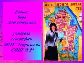 Бобина  Вера  Александровна, учитель  географии  МОУ «Тевризская СОШ № 2» 