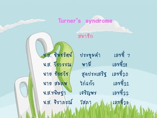 Turner’s syndrome
               สมาชิก

น.ส. ทิพชรัตน์ ประทุมคา          เลขที่ 7
น.ส. วีรวรรณ พามี              เลขที่18
นาย ชัยธวัช      สุดประเสริฐ   เลขที่20
นาย สมภพ        ไก่แก้ว         เลขที่21
น.ส.ขนิษฐา     เจริญพร         เลขที่22
น.ส. จิราภรณ์ โสภา              เลขที่24
 