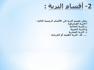 ‫يمكن تقسيم التربة إلى الةقسام الرئيسية التالية : ‬
                                 ‫ا-التربة الصحراوية ‬
                                   ‫ب-التربة الحتاتية ‬
                                    ‫ج-التربة الحبيبية ‬
                                  ‫د- التربة الصخرية ‬
                 ‫ .... هـ- التربة الطميه أو الغريانية‬
 