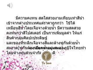 มีความคงทน สดใสสวยงามเทียบเท่าสีนำเข้าจากต่างประเทศแต่ราคาถูกกว่า  ใช้ได้เหมือนสีน้ำโดยเจือจางด้วยน้ำ มีความสดสวย คงทนกว่าสีโปสเตอร์ เป็นการเพิ่มมูลค่า ให้แก่สินค้ากลุ่มศิลปะประดิษฐ์  และของที่ระลึกเจือจางสีและล้างพู่กันด้วยน้ำสะอาด ( พู่กันต้องเปียกน้ำอยู่เสมอ )  ภูมิใจไทยทำ โดยห้างหุ่นส่วนจำกัด คัดมาดี  ภายใต้ลิขสิทธิ์ของมหาวิทยาลัยศิลปากร 
