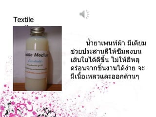Textile medium น้ำยาเพนท์ผ้า มีเดียมช่วยประสานสีให้ซึมลงบนเส้นใยได้ดีขึ้น ไม่ให้สีหลุดร่อนจากชิ้นงานได้ง่าย จะมีเนื้อเหลวและออกด้านๆ 