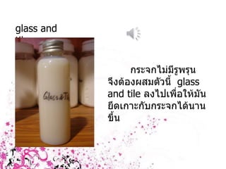 glass and   tile กระจกไม่มีรูพรุน จึงต้องผสมตัวนี้  glass and   tile  ลงไปเพื่อให้มันยึดเกาะกับกระจกได้นานขึ้น 