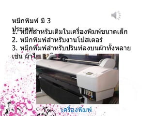 หมึกพิมพ์ มี  3  ประเภท 1.  หมึกสำหรับเติมในเครื่องพิมพ์ขนาดเล็ก  2.  หมึกพิมพ์สำหรับงานโปสเตอร์ 3.  หมึกพิมพ์สำหรับปรินท์ลงบนผ้าทั้งหลาย เช่น ผ้าไหม เป็นต้น เครื่องพิมพ์กระดาษ 