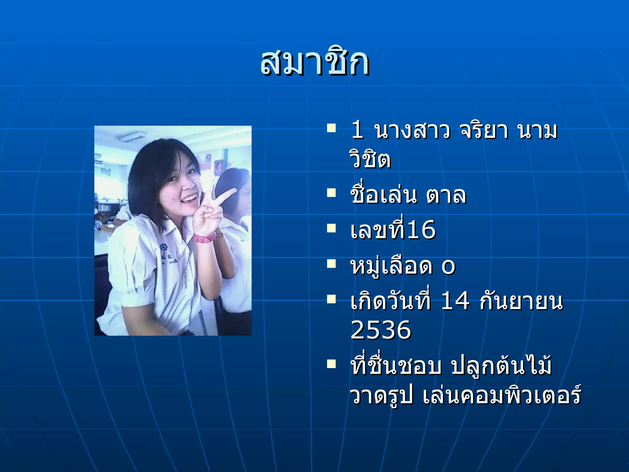 สมาชิก 1  นางสาว จริยา นามวิชิต ชื่อเล่น ตาล เลขที่ 16 หมู่เลือด  o เกิดวันที่  14  กันยายน  2536 ที่ชื่นชอบ ปลูกต้นไม้ วาดรูป เล่นคอมพิวเตอร์ 