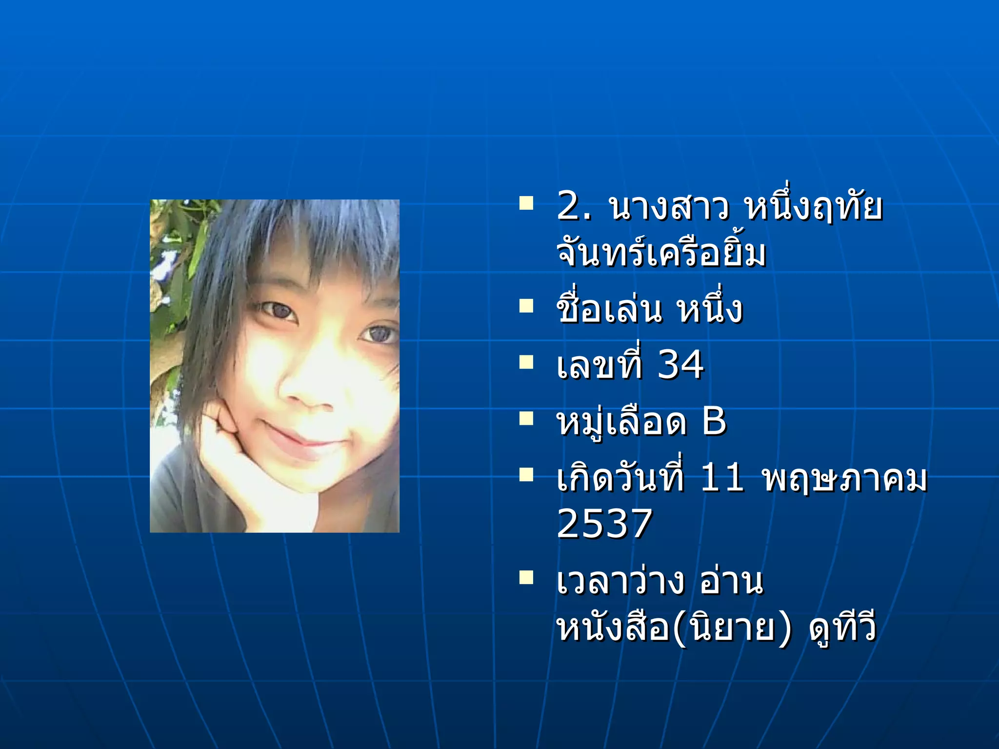 2.  นางสาว หนึ่งฤทัย จันทร์เครือยิ้ม ชื่อเล่น หนึ่ง เลขที่  34 หมู่เลือด  B เกิดวันที่  11  พฤษภาคม  2537 เวลาว่าง อ่านหนังสือ ( นิยาย )  ดูทีวี  