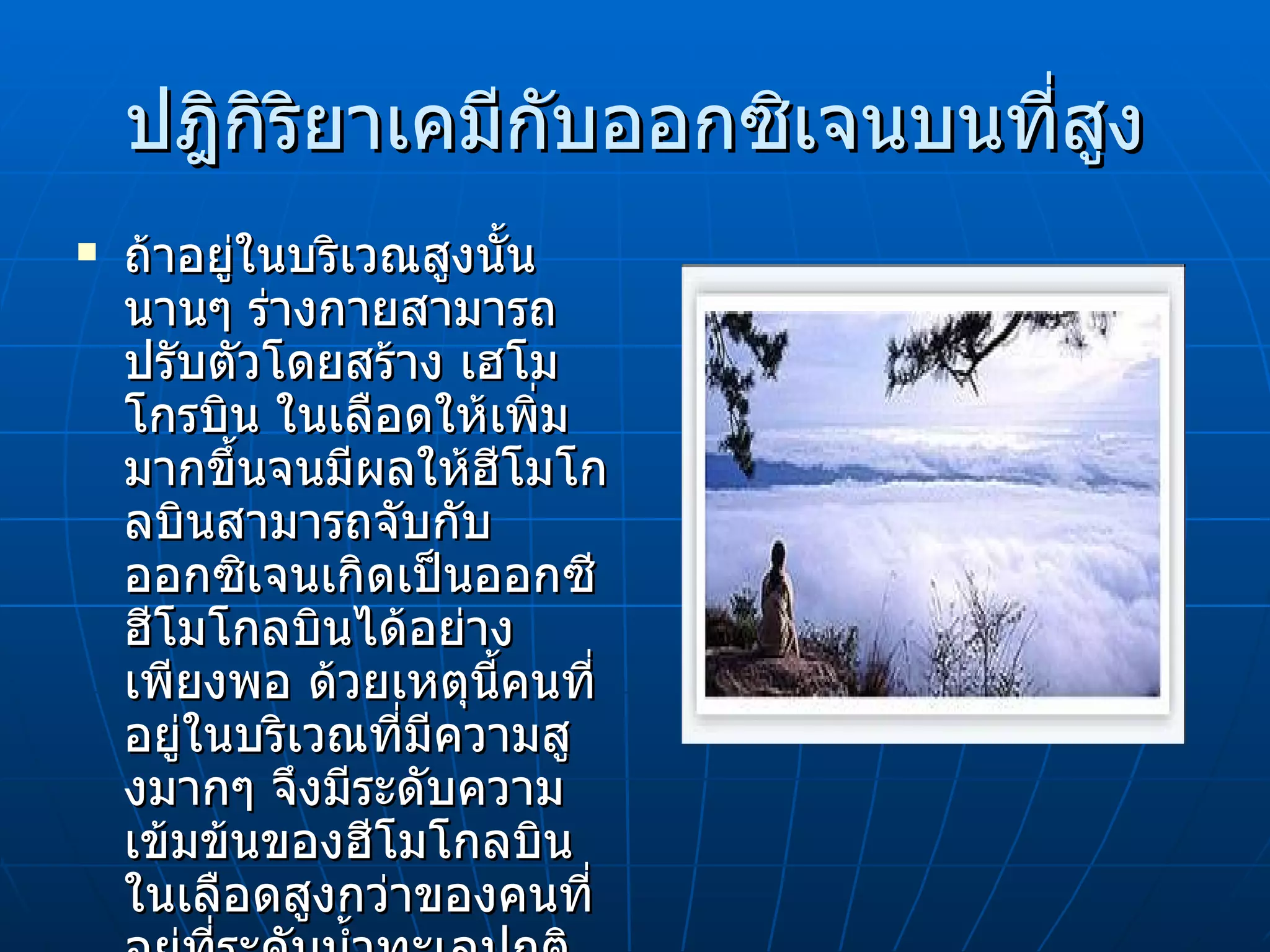 ปฎิกิริยาเคมีกับออกซิเจนบนที่สูง ถ้าอยู่ในบริเวณสูงนั้นนานๆ ร่างกายสามารถปรับตัวโดยสร้าง เฮโมโกรบิน   ในเลือดให้เพิ่มมากขึ้นจนมีผลให้ฮีโมโกลบินสามารถจับกับ   ออกซิเจนเกิดเป็นออกซีฮีโมโกลบินได้อย่างเพียงพอ ด้วยเหตุนี้คนที่อยู่ในบริเวณที่มีความสูงมากๆ จึงมีระดับความเข้มข้นของฮีโมโกลบินในเลือดสูงกว่าของคนที่อยู่ที่ระดับน้ำทะเลปกติ  