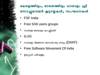 ോകരളതിലം, ഭോരതതിലം ധോരോളം ഫീ
ോസോഫെവയര കടോയകള, സംഘടനകള
• FSF India
• Free S/W users groups
• സവതന മലയോളം കംപയടിംങ്
• ILUG
• സവതന വിജോന ജനോധിപതയ സഖയം (DAKF)
• Free Software Movement Of India
• ഇോപോള പരിഷതം
 