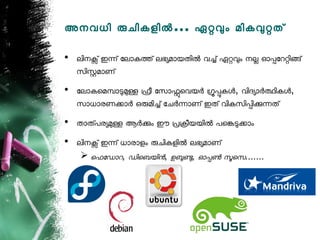 അനവധി രചികളില... ഏറവം മികവറത്

• ലിനക് ഇന് ോലോകത് ലഭയമോയതില വച് ഏറവം നല ഓപോററിങ്
  സിസമോണ്
• ോലോകെമമോടമള ഫീ ോസോഫെവയര ഗപകള, വിദയോരതികള,
  സോധോരണകോര ഒരമിച് ോചരനോണ് ഇത് വികസിപികനത്
• തോതപരയമള ആരകം ഈ പകീയയില പെങടകോം
• ലിനക് ഇന് ധോരോളം രചികളില ലഭയമോണ്
    െഫോഡോറ, ഡിെബയിന, ഉബണ, ഓപണ സെസ.......
 