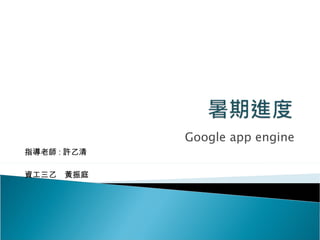 Google app engine 資工三乙  黃振庭 指導老師 : 許乙清 
