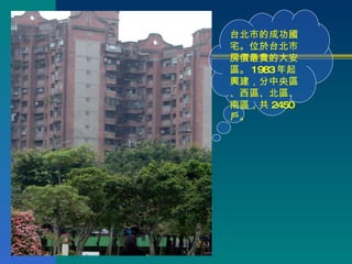 台北市的成功國宅。位於台北市房價最貴的大安區。 1983 年起興建，分中央區、西區、北區、南區，共 2450 戶。 