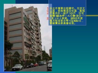 台北市萬寧出租國宅。位於文山區，係租售混合社區，配租戶數共計一般戶 10 戶，住宅面積 32.5 坪，人口數 3 口 ( 含 ) 以上家庭。 2010 年度每月租金新台幣 13,500 元，管維費由委員會收取。  