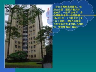 台北市萬樂出租國宅。位於文山區，配租戶數共計 224 戶，一般戶 216 戶，身心障礙戶 8 戶，住宅面積 19~21 坪，人口數 2 口 ( 含 ) 以上家庭。 2010 年度每月租金新台幣 4,700~5,600 元，管維費 550~650 。  