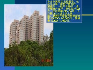 台北市萬芳 C 出租國宅。位於文山區，配租戶數共計 228 戶，一般戶 198 戶，身心障礙戶 8 戶，原住民戶 22 戶，住宅面積 32~34 坪，人口數 2 口 ( 含 ) 以上家庭。 2010 年度每月租金新台幣 13,500~16,000 元，管維費 1,200~1,400 元。 