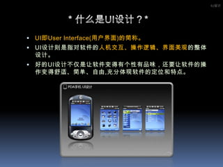 IU设计* 什么是UI设计？*UI即User Interface(用户界面)的简称。UI设计则是指对软件的人机交互、操作逻辑、界面美观的整体设计。好的UI设计不仅是让软件变得有个性有品味，还要让软件的操作变得舒适、简单、自由,充分体现软件的定位和特点。