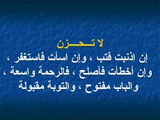 لا تـــحــــزن إن اذنبت فتب ، وإن اسأت فاستغفر ، وإن أخطأت فأصلح ، فالرحمة واسعة ، والباب مفتوح ، والتوبة مقبولة   