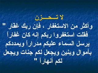 لا تـــحــــزن وأكثر من الاستغفار ، فإن ربك غفّار  "  فقلت استغفروا ربكم إنه كان غفاراً يرسل السماء عليكم مدراراً ويمددكم بأموال وبنين ويجعل لكم جنات ويجعل لكم أنهاراً  "   