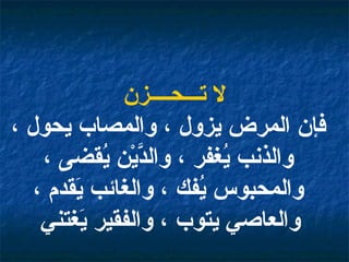 لا تـــحــــزن فإن المرض يزول ، والمصاب يحول ، والذنب يُغفر ، والدَّيْن يُقضى ، والمحبوس يُفك ، والغائب يَقدم ، والعاصي يتوب ، والفقير يَغتني   