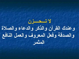 لا تـــحــــزن وعندك القرآن والذكر والدعاء والصلاة والصدقة وفعل المعروف والعمل النافع المثمر   