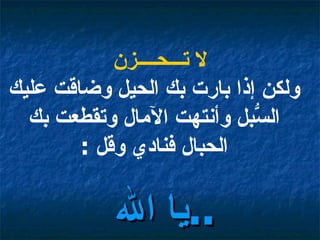 لا تـــحــــزن ولكن إذا بارت بك الحيل وضاقت عليك السُّبل وأنتهت الآمال وتقطعت بك الحبال فنادي وقل  : يا الله  ..   