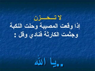 لا تـــحــــزن  إذا وقعت المصيبة وحلت النكبة وجثمت الكارثة فنادي وقل  : يا الله  ..   