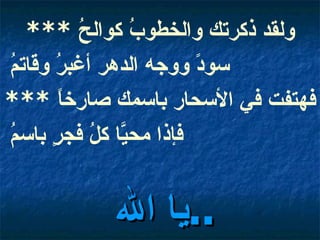 ولقد ذكرتك والخطوبُ كوالحُ  *** سودً ووجه الدهر أغبرُ وقاتمُ  فهتفت في الأسحار باسمك صارخاً  *** فإذا محيَّا كلُ فجرٍ باسمُ   يا الله  ..   