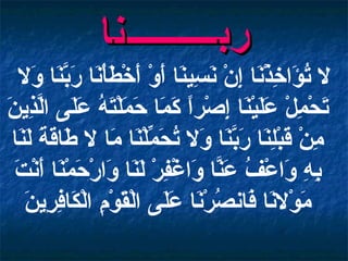 لا تُؤَاخِذْنَا إِنْ نَسِينَا أَوْ أَخْطَأْنَا رَبَّنَا وَلا تَحْمِلْ عَلَيْنَا إِصْراً كَمَا حَمَلْتَهُ عَلَى الَّذِينَ مِنْ قَبْلِنَا رَبَّنَا وَلا تُحَمِّلْنَا مَا لا طَاقَةَ لَنَا بِهِ وَاعْفُ عَنَّا وَاغْفِرْ لَنَا وَارْحَمْنَا أَنْتَ مَوْلانَا فَانصُرْنَا عَلَى الْقَوْمِ الْكَافِرِينَ ر ب ــــــــــ ن ا 