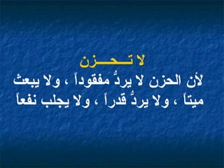 لا تـــحــــزن لأن الحزن لا يردُّ مفقوداً ، ولا يبعث ميتاً ، ولا يردُّ قدراً ، ولا يجلب نفعاً   
