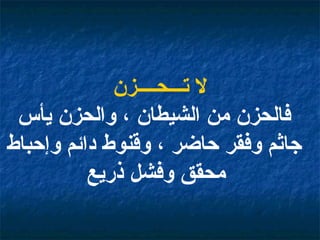 لا تـــحــــزن فالحزن من الشيطان ، والحزن يأس جاثم وفقر حاضر ، وقنوط دائم وإحباط محقق وفشل ذريع   