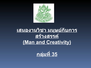 เสนองานวิชา มนุษย์กับการสร้างสรรค์ (Man and Creativity) กลุ่มที่   35 