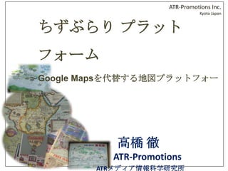 　ちずぶらり プラットフォーム ～Google Mapsを代替する地図プラットフォーム～ 　　　高橋 徹 　　　　　　ATR-Promotions 　　　　ATRメディア情報科学研究所 　　　　 