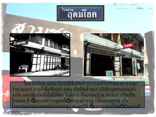 ในสมัยก่อน แต่ละวันจะมีเรือสินค้ามาจอดเทียบท่าตลาด สามชุกจำนวนมาก การค้าคึกคักอย่างเช่น เรือสินค้าของ บริษัทสุพรรณขนส่ง จำกัด แต่สมัยนั้นยังไม่มีที่พัก จึงมีการ ดัดแปลงบ้าน ห้องแถวเปิดเป็นโรงแรม มี  “ โรงแรมสำราญรมย์ ”  ของลุงสำราญ กลิ่นหอมหวล เป็น โรงแรมแห่งแรกของตลาดสามชุก ต่อมาก็มี  “ โรงแรมอุดมโชค ”  เป็นแห่งที่สอง 