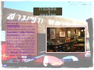 กาแฟสดอุดมโชค ตำแหน่งที่ตั้ง  :  โรงแรมอุดมโชค ซอย  2            รายกาแฟสด  :  มีเครื่องดื่มหลายประเภท เช่น  Expresso, Latte, Mocha,   Americano,  ชาชัก ,  ชานม ,  โกโก้ ,  น้ำพันช์ ,  ชาดำเย็น ,  ชามะนาว และ ผิ้งซ่า ซึ่งทางร้านได้คิดสูตรขึ้นมาเอง คือ น้ำผึ่งป่าเดือน  5  ผสมน้ำมะนาวใส่โซดา และเมนูแนะนำตัวใหม่คือ  Shock! Choke!   ซึ่งเป็นกาแฟสด  " หวานน้อย - เข้มมาก "  และ  " America Honey -  กาแฟดำนใส่น้ำผึ้ง " 