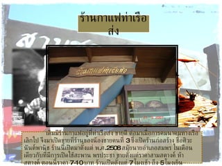 ร้านกาแฟท่าเรือส่ง เดิมมีร้านกาแฟอยู่ที่ท่าเรือส่ง ขายดี ต่อมาเมื่อการคมนาคมทางเรือเลิกไป จึงมาเปิดขายที่ร้านของน้องชายคนที่  3  ซึ่งเปิดร้านก่อสร้าง ชื่อศิวะนันต์พานิช ร้านนี้เปิดมาตั้งแต่ พ . ศ .2508  สมัยนายอำเภอสมพร ในเดือนเดียวกับที่มีการเปิดใช้สะพาน พรประชา ขายตั้งแต่ราคาสามสตางค์ ห้าสตางค์ ตอนนี้ราคา  7-10  บาท ร้านเปิดตั้งแต่  7  โมงเช้า ถึง  5  โมงเย็น  