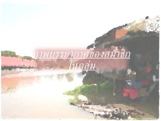 ภาพบรรยากาศของสมาชิกในกลุ่ม 