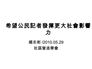 希望公民記者發揮更大社會影響力 楊志彬 /2010.05.29 社區營造學會 