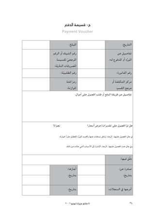 ™a~dG áª«°ùb -ê
        Payment Voucher


              :≠∏ÑŸG                                                    :ïjQÉàdG
ºbôdG hCG ∂«°ûdG ºbQ                                            øY π«°UÉØJ
   áª«°ù≤d »©LôŸG
             q                                            :¬d ´ƒa~ŸG hCG OQƒŸG
                                                                          s
 :ájq ÌædG äÉahô°üŸG
       :á«Ñ∏£dG ºbQ
          q                                                       :IQƒJÉØdG ºbQ
            áÄa/õeQ                                          hCG áØ∏μàdG õcôe
            :áfRGƒŸG                                             :º°ù≤dG ™Lôe
                     :∫GƒeCG ≈∏Y ∫ƒ°ü◊G Ö∏W hCG ™a~dG á≤jôW øY π«°UÉØJ




’/º©f                             ?QÉ©°SCG ¢VôY/äGôj~≤J ≈∏Y ∫ƒ°ü◊G ” πg
                                                                   q

    .∑QÉ«N Gk QÈe π° ØŸG OQu ƒŸG ~j~–h É¡æY äÉî°ùf ¥ÉaQEG AÉLôdG ,É¡«∏Y ∫ƒ°ü◊G ∫ÉM ‘
               q q                                           q

           .∂dP ¿hO âdÉM »àdG ÜÉÑ°SC’G ¤EG IQÉ°TE’G AÉLôdG ,É¡«∏Y ∫ƒ°ü◊G Ω~Y ∫ÉM ‘h
                                                       q


                                                                      :É¡«a ≥qbO
             :ÉgRÉLCG                                                :øY IQOÉ°U
             :ïjQÉàH                                                    :ïjQÉàH

             :ïjQÉàH                                     :äÓé°ùdG ‘ É¡LQOCG

           2006 ƒ«fƒj/¿GôjõM ƒ¨fÉe ©                                            24
 