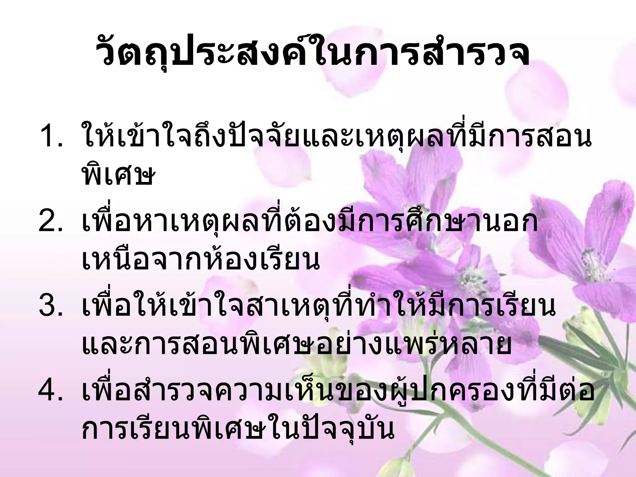 วัตถุประสงค์ในการสำรวจ ให้เข้าใจถึงปัจจัยและเหตุผลที่มีการสอนพิเศษ เพื่อหาเหตุผลที่ต้องมีการศึกษานอกเหนือจากห้องเรียน เพื่อให้เข้าใจสาเหตุที่ทำให้มีการเรียนและการสอนพิเศษอย่างแพร่หลาย เพื่อสำรวจความเห็นของผู้ปกครองที่มีต่อการเรียนพิเศษในปัจจุบัน 