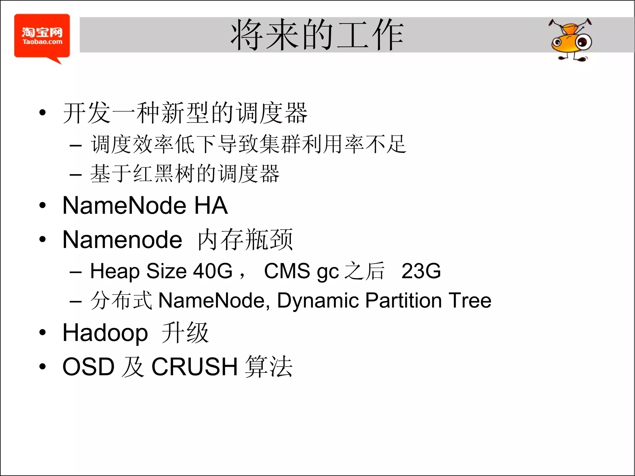 将来的工作 开发一种新型的调度器 调度效率低下导致集群利用率不足 基于红黑树的调度器 NameNode HA Namenode  内存瓶颈 Heap Size 40G ， CMS gc 之后  23G 分布式 NameNode, Dynamic Partition Tree Hadoop  升级 OSD 及 CRUSH 算法 
