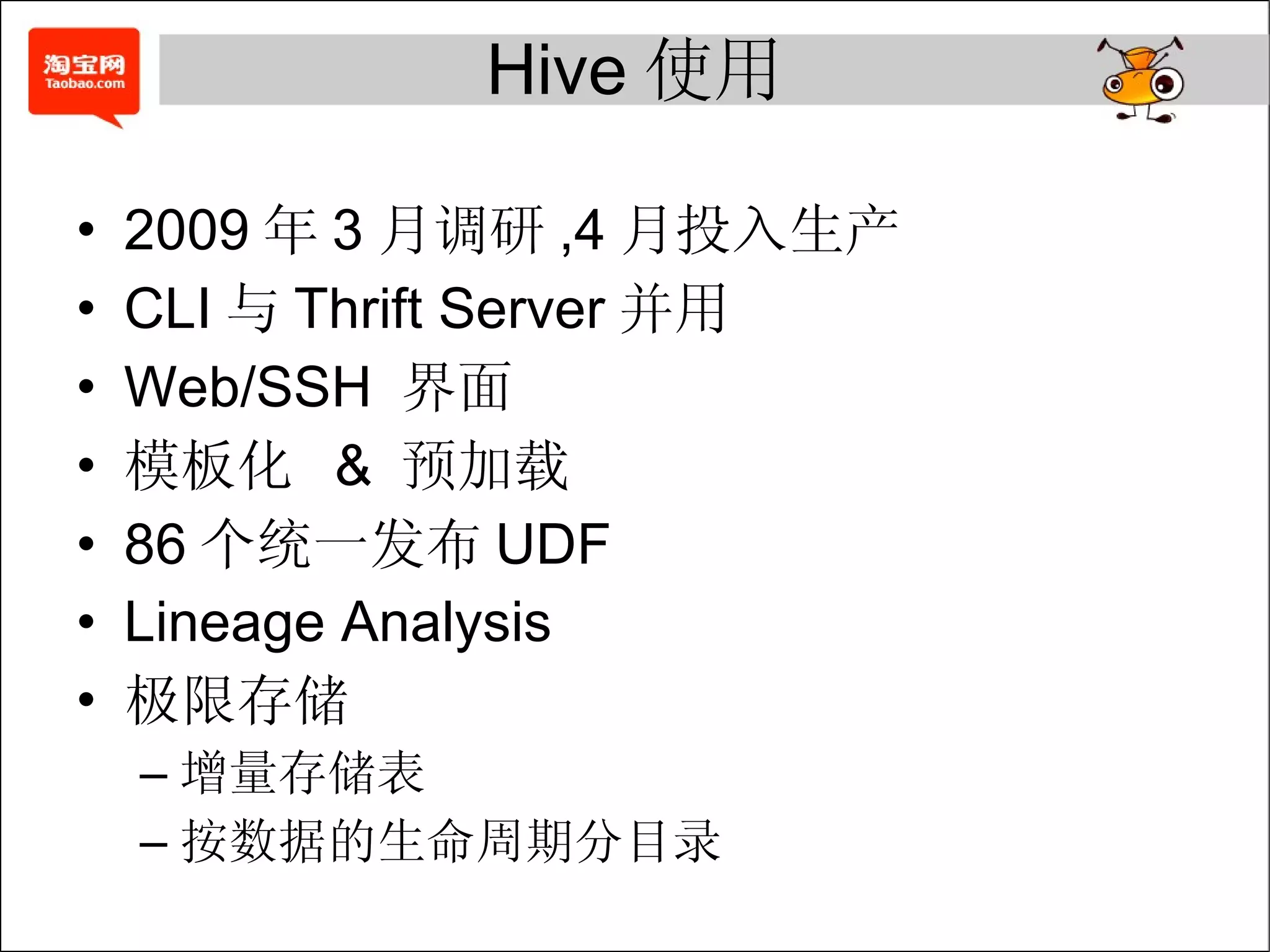 Hive 使用 2009 年 3 月调研 ,4 月投入生产 CLI 与 Thrift Server 并用 Web/SSH  界面 模板化  &  预加载 86 个统一发布 UDF Lineage Analysis 极限存储 增量存储表 按数据的生命周期分目录 