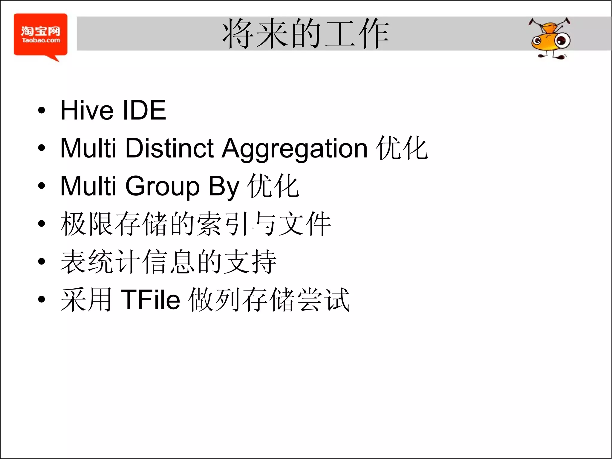 将来的工作 Hive IDE Multi Distinct Aggregation 优化 Multi Group By 优化 极限存储的索引与文件 表统计信息的支持 采用 TFile 做列存储尝试 