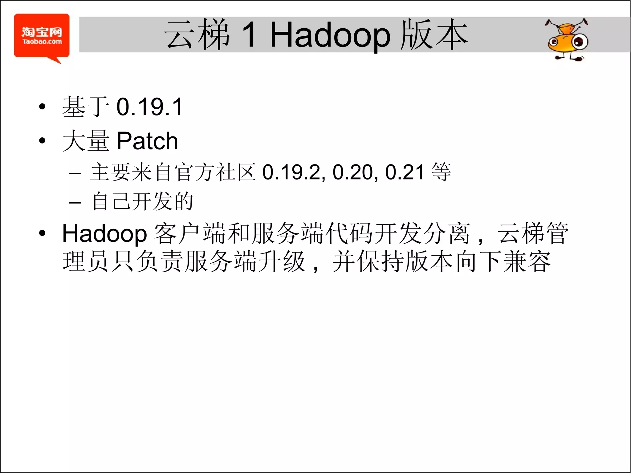 云梯 1 Hadoop 版本 基于 0.19.1 大量 Patch 主要来自官方社区 0.19.2, 0.20, 0.21 等 自己开发的 Hadoop 客户端和服务端代码开发分离 ,  云梯管理员只负责服务端升级 ,  并保持版本向下兼容 