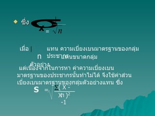 ซึ่ง  =  เมื่อ  แทน ความเบี่ยงเบนมาตรฐานของกลุ่มประชากร n   แทนขนาดกลุ่มตัวอย่าง แต่เนื่องจากในการหา ค่าความเบี่ยงเบนมาตรฐานของประชากรนั้นทำไม่ได้ จึงใช้ค่าส่วนเบี่ยงเบนมาตรฐานของกลุ่มตัวอย่างแทน ซึ่ง = ( X -  X  ) 2 n -1 S 