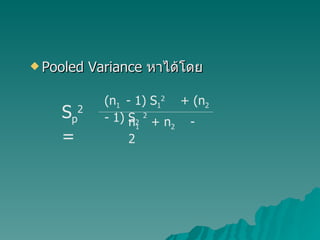 Pooled Variance  หาได้โดย S p 2  =  (n 1  - 1) S 1 2   + (n 2   - 1) S 2   2 n 1   + n 2   - 2 