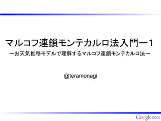 マルコフ連鎖モンテカルロ法入門ー１
～お天気推移モデルで理解するマルコフ連鎖モンテカルロ法～



          @teramonagi
 