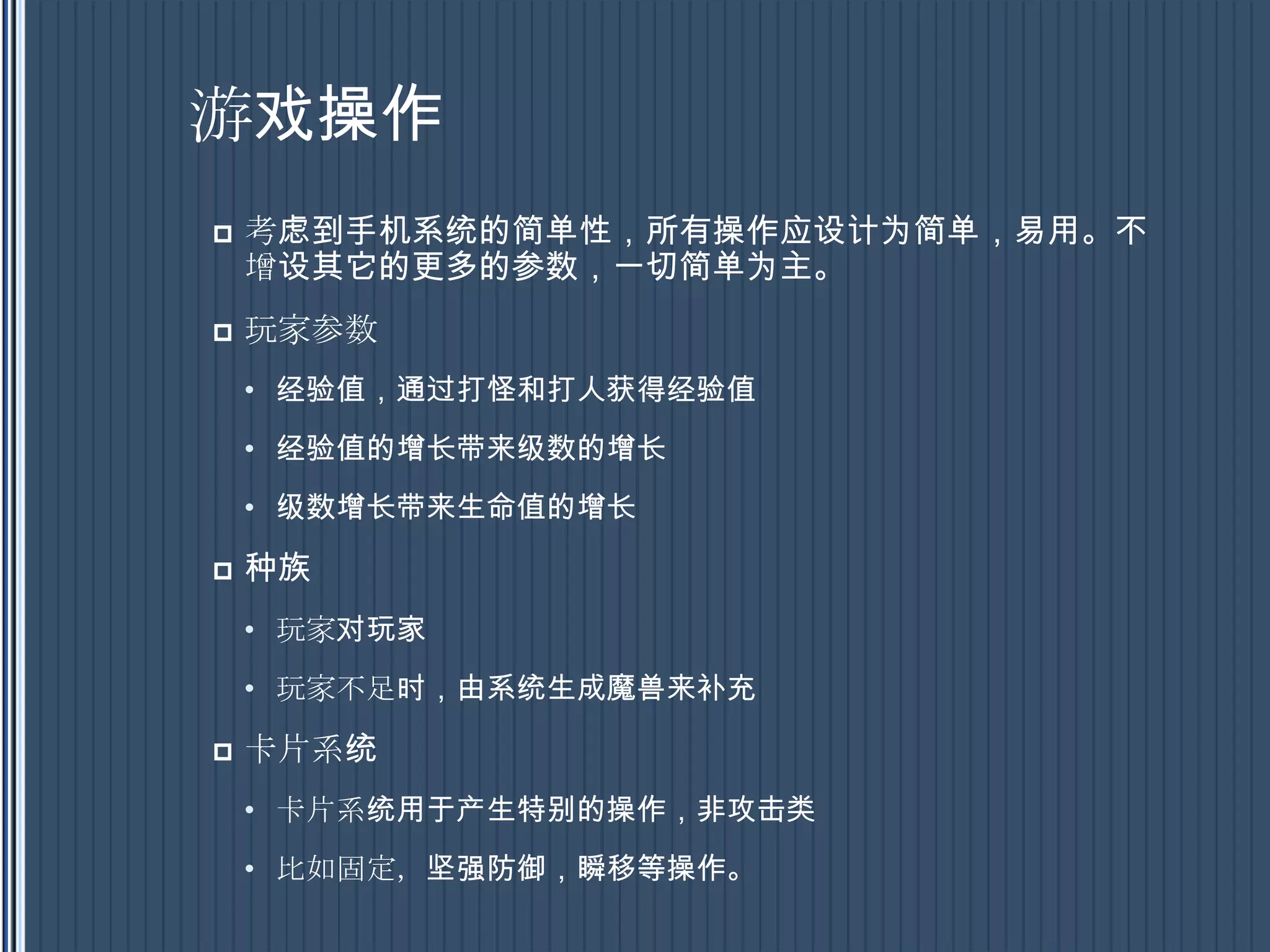游戏操作考虑到手机系统的简单性，所有操作应设计为简单，易用。不增设其它的更多的参数，一切简单为主。玩家参数经验值，通过打怪和打人获得经验值经验值的增长带来级数的增长级数增长带来生命值的增长种族玩家对玩家玩家不足时，由系统生成魔兽来补充卡片系统卡片系统用于产生特别的操作，非攻击类比如固定，坚强防御，瞬移等操作。