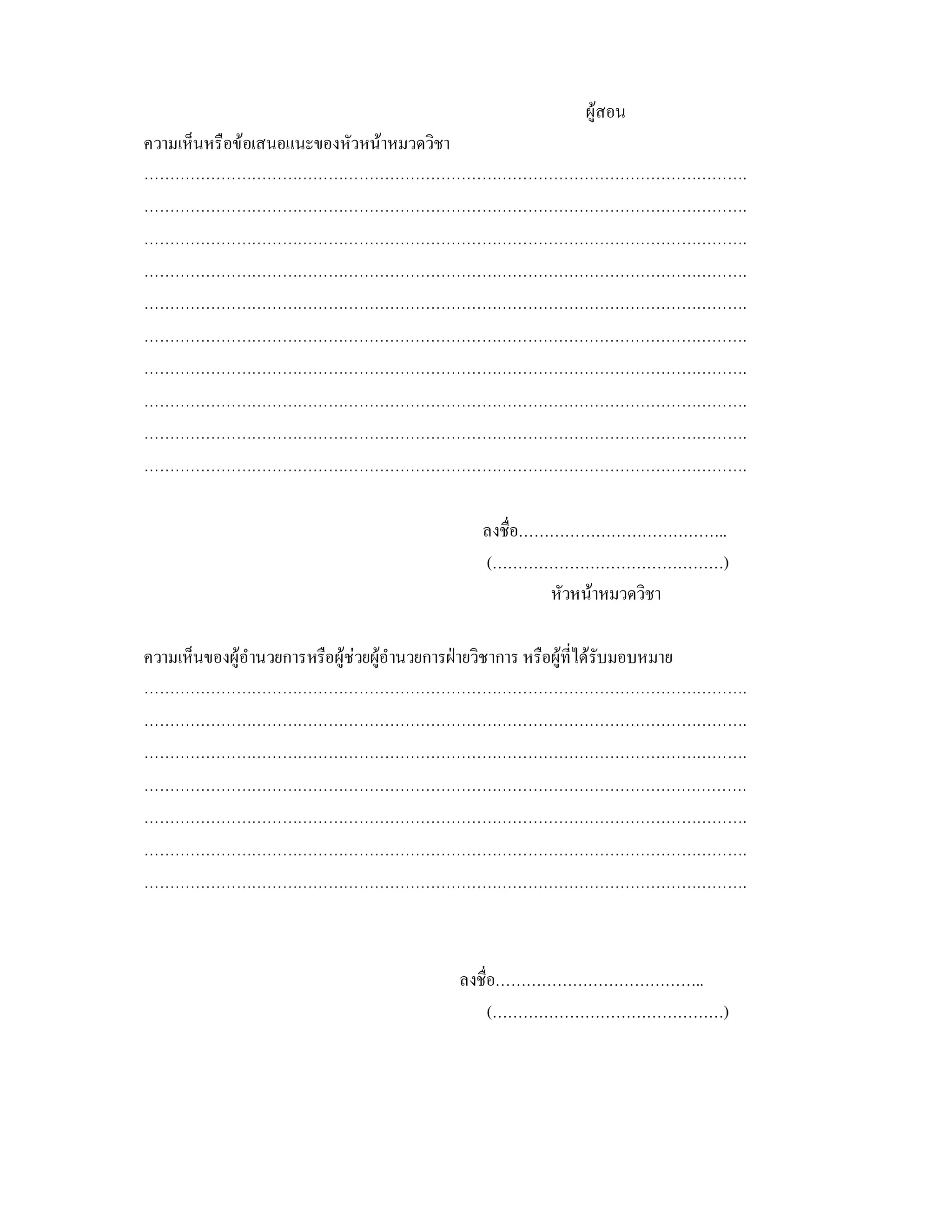 ผูสอน
ความเห็นหรือขอเสนอแนะของหัวหนาหมวดวิชา
……………………………………………………………………………………………………….
……………………………………………………………………………………………………….
……………………………………………………………………………………………………….
……………………………………………………………………………………………………….
……………………………………………………………………………………………………….
……………………………………………………………………………………………………….
……………………………………………………………………………………………………….
……………………………………………………………………………………………………….
……………………………………………………………………………………………………….
……………………………………………………………………………………………………….

                                             ลงชื่อ…………………………………..
                                             (………………………………………)
                                                     หัวหนาหมวดวิชา

ความเห็นของผูอํานวยการหรือผูชวยผูอํานวยการฝายวิชาการ หรือผูที่ไดรับมอบหมาย
……………………………………………………………………………………………………….
……………………………………………………………………………………………………….
……………………………………………………………………………………………………….
……………………………………………………………………………………………………….
……………………………………………………………………………………………………….
……………………………………………………………………………………………………….
……………………………………………………………………………………………………….



                                          ลงชื่อ…………………………………..
                                               (………………………………………)
 